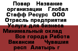 Повар › Название организации ­ Глобал Стафф Ресурс, ООО › Отрасль предприятия ­ Услуги для бизнеса › Минимальный оклад ­ 42 000 - Все города Работа » Вакансии   . Чувашия респ.,Алатырь г.